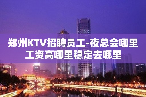 郑州KTV招聘员工-夜总会哪里工资高哪里稳定去哪里