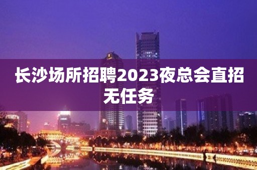 长沙场所招聘2023夜总会直招无任务