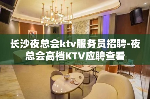 长沙夜总会ktv服务员招聘-夜总会高档KTV应聘查看