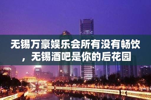 无锡万豪娱乐会所有没有畅饮，无锡酒吧是你的后花园