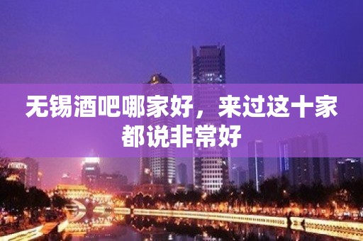 无锡酒吧哪家好，来过这十家都说非常好