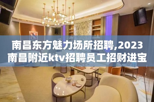 南昌东方魅力场所招聘,2023南昌附近ktv招聘员工招财进宝