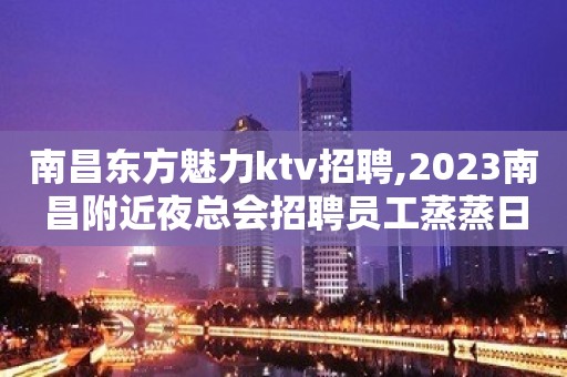 南昌东方魅力ktv招聘,2023南昌附近夜总会招聘员工蒸蒸日上