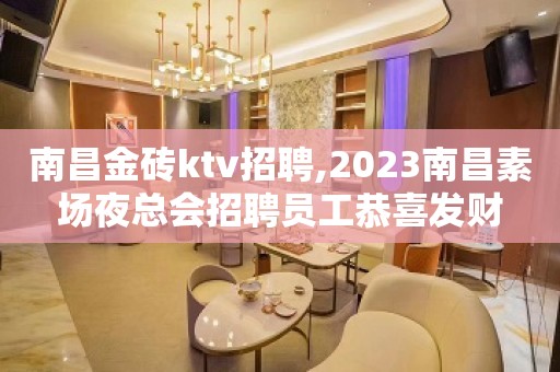 南昌金砖ktv招聘,2023南昌素场夜总会招聘员工恭喜发财