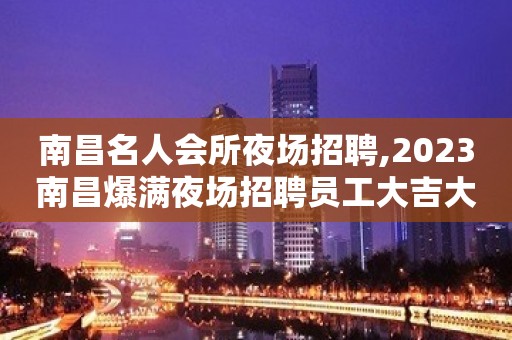 南昌名人会所夜场招聘,2023南昌爆满夜场招聘员工大吉大利