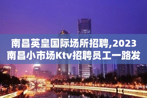 南昌英皇国际场所招聘,2023南昌小市场Ktv招聘员工一路发财