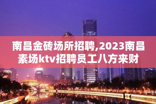 南昌金砖场所招聘,2023南昌素场ktv招聘员工八方来财