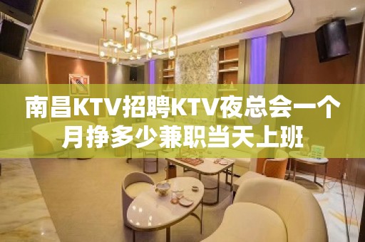 南昌KTV招聘KTV夜总会一个月挣多少兼职当天上班