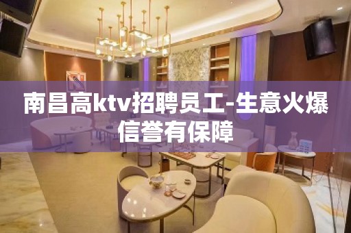 南昌高ktv招聘员工-生意火爆信誉有保障