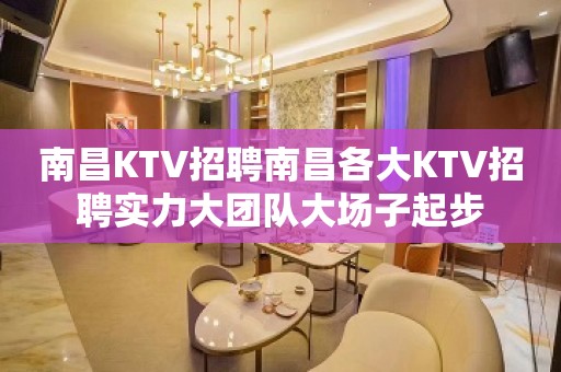 南昌KTV招聘南昌各大KTV招聘实力大团队大场子起步