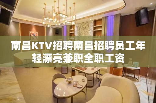 南昌KTV招聘南昌招聘员工年轻漂亮兼职全职工资