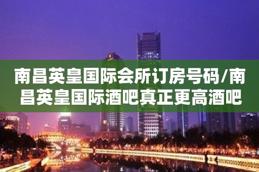 南昌英皇国际会所订房号码/南昌英皇国际酒吧真正更高酒吧