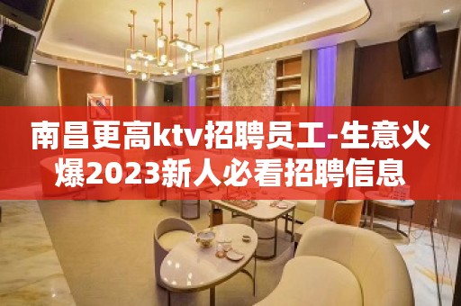 南昌更高ktv招聘员工-生意火爆2023新人必看招聘信息