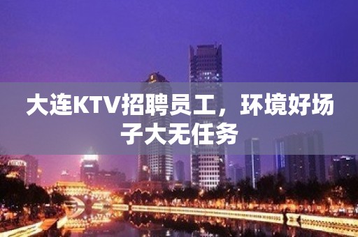 大连KTV招聘员工，环境好场子大无任务