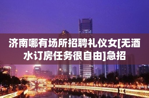 济南哪有场所招聘礼仪女[无酒水订房任务很自由]急招