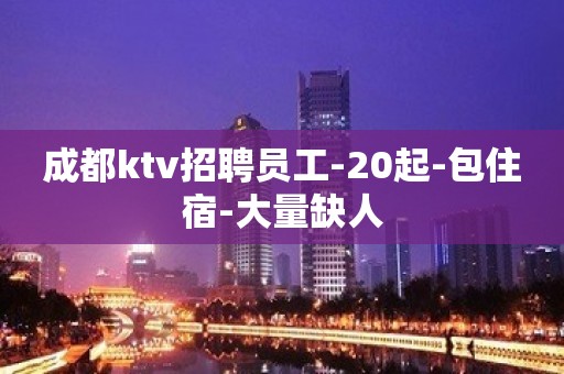 成都ktv招聘员工-20起-包住宿-大量缺人