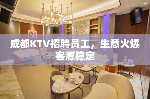 成都KTV招聘员工，生意火爆客源稳定