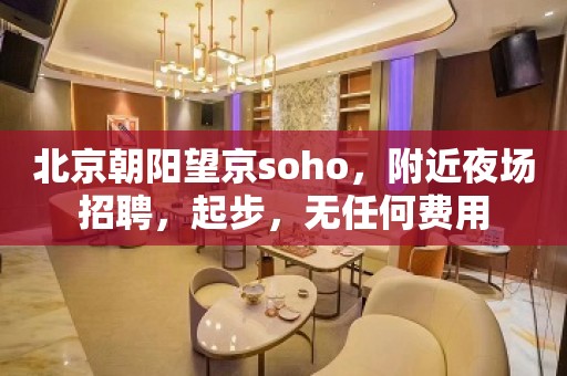 北京朝阳望京soho，附近夜场招聘，起步，无任何费用