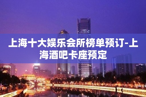 上海十大娱乐会所榜单预订-上海酒吧卡座预定