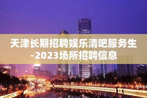 天津长期招聘娱乐清吧服务生-2023场所招聘信息