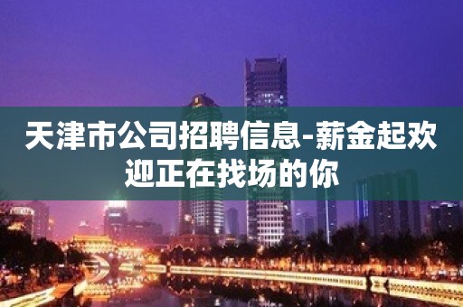 天津市公司招聘信息-薪金起欢迎正在找场的你