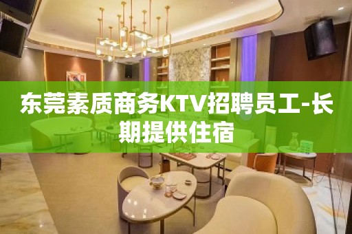 东莞素质商务KTV招聘员工-长期提供住宿