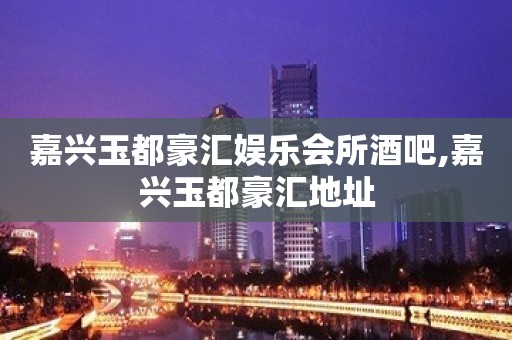 嘉兴玉都豪汇娱乐会所酒吧,嘉兴玉都豪汇地址