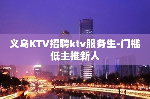 义乌KTV招聘ktv服务生-门槛低主推新人