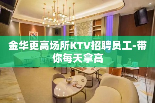 金华更高场所KTV招聘员工-带你每天拿高