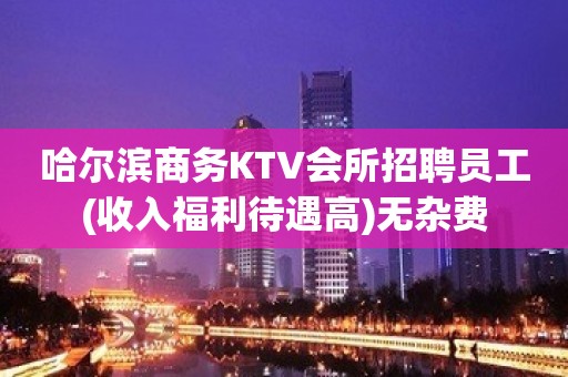 哈尔滨商务KTV会所招聘员工(收入福利待遇高)无杂费