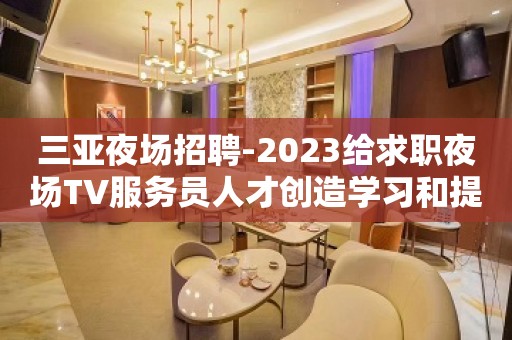 三亚夜场招聘-2023给求职夜场TV服务员人才创造学习和提升的空间