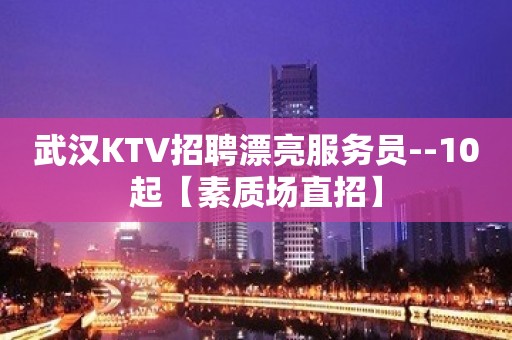 武汉KTV招聘漂亮服务员--10起【素质场直招】