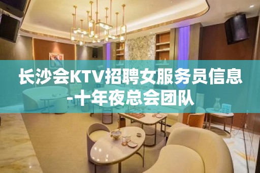 长沙会KTV招聘女服务员信息-十年夜总会团队