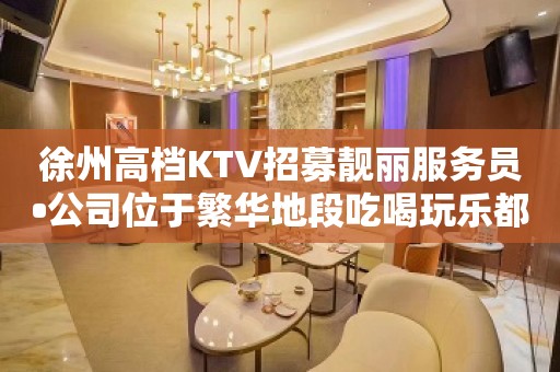 徐州高档KTV招募靓丽服务员•公司位于繁华地段吃喝玩乐都便利