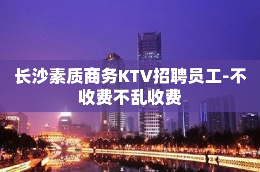 长沙素质商务KTV招聘员工-不收费不乱收费