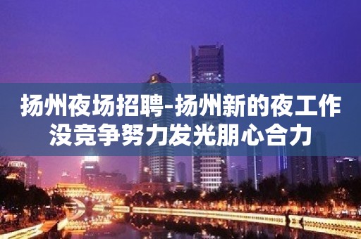 扬州夜场招聘-扬州新的夜工作没竞争努力发光朋心合力