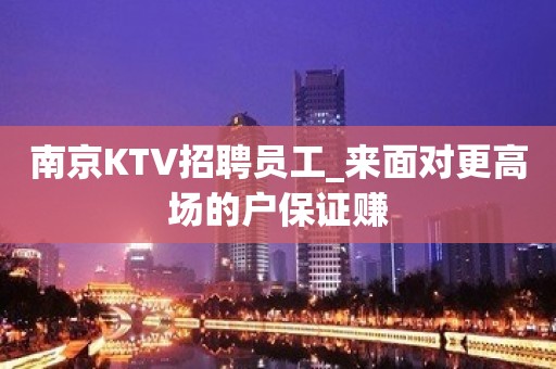 南京KTV招聘员工_来面对更高场的户保证赚