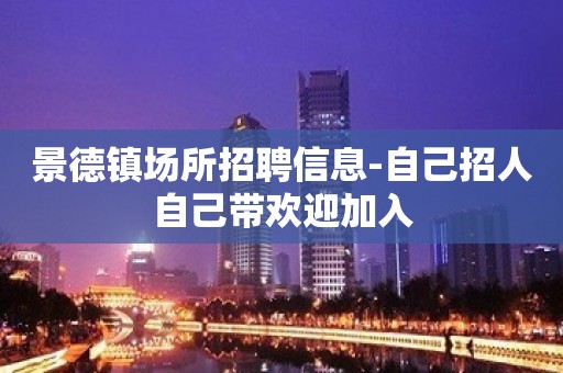 景德镇场所招聘信息-自己招人自己带欢迎加入