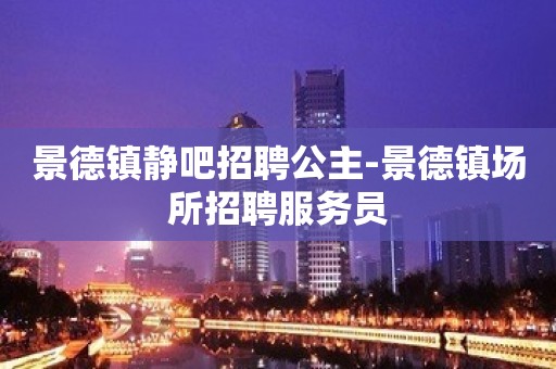 景德镇静吧招聘公主-景德镇场所招聘服务员