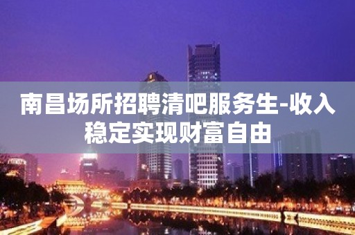 南昌场所招聘清吧服务生-收入稳定实现财富自由