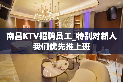 南昌KTV招聘员工_特别对新人我们优先推上班