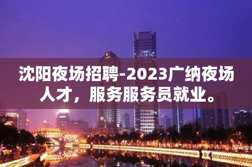 沈阳夜场招聘-2023广纳夜场人才，服务服务员就业。