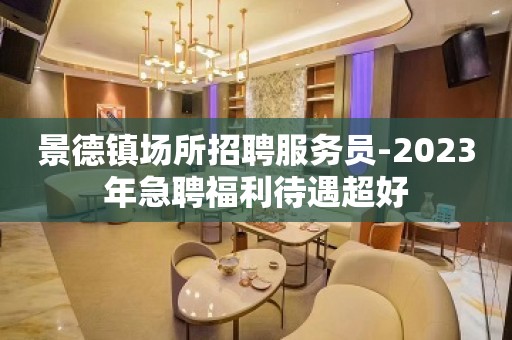 景德镇场所招聘服务员-2023年急聘福利待遇超好