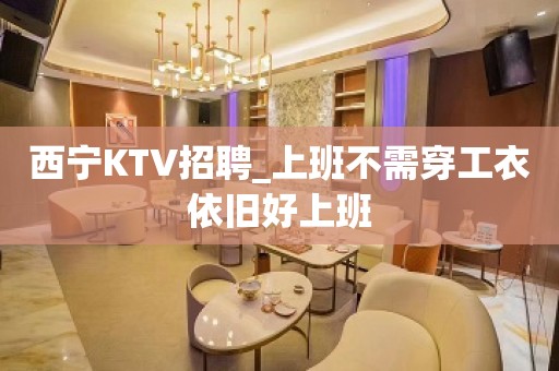 西宁KTV招聘_上班不需穿工衣依旧好上班