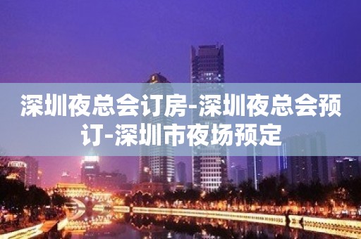 深圳夜总会订房-深圳夜总会预订-深圳市夜场预定