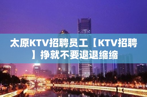 太原KTV招聘员工【KTV招聘】挣就不要退退缩缩