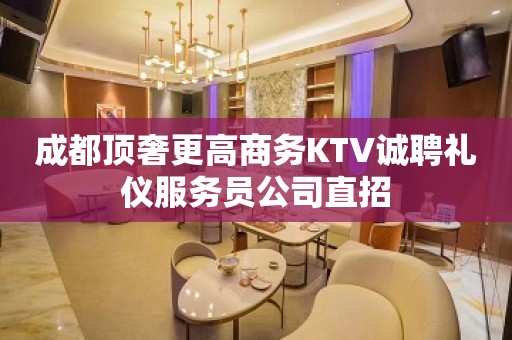 成都顶奢更高商务KTV诚聘礼仪服务员公司直招