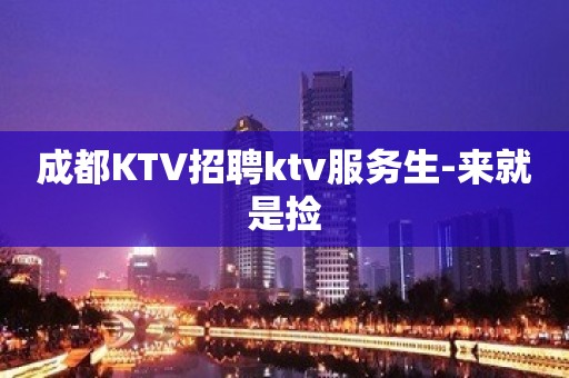 成都KTV招聘ktv服务生-来就是捡