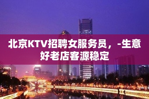 北京KTV招聘女服务员，-生意好老店客源稳定