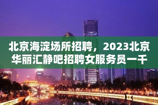 北京海淀场所招聘，2023北京华丽汇静吧招聘女服务员一千五